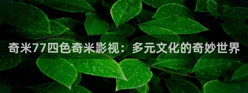 蓝色的天空视频：奇米77四色奇米影视：多元文化的奇妙世界