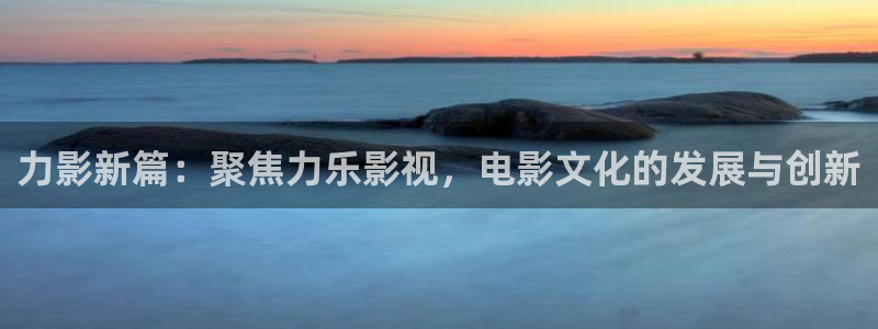 滚动的天空网页版在线玩：力影新篇：聚焦力乐影视，电影文化的发展与创新